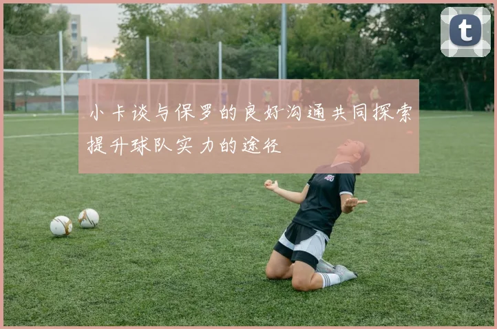 小卡谈与保罗的良好沟通共同探索提升球队实力的途径