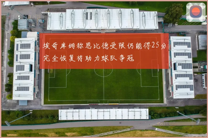 埃奇库姆称恩比德受限仍能得25分完全恢复将助力球队争冠