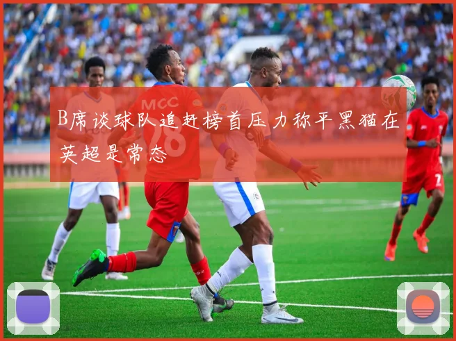 B席谈球队追赶榜首压力称平黑猫在英超是常态