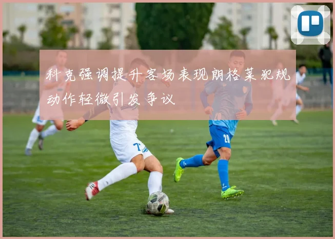 科克强调提升客场表现朗格莱犯规动作轻微引发争议