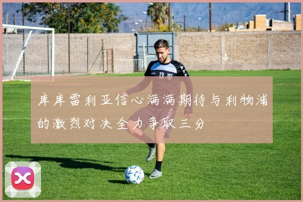库库雷利亚信心满满期待与利物浦的激烈对决全力争取三分