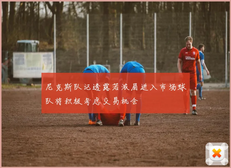 尼克斯队记透露若浓眉进入市场球队将积极考虑交易机会