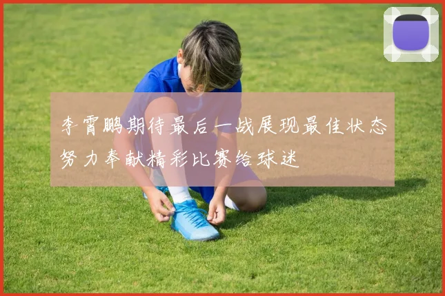 李霄鹏期待最后一战展现最佳状态努力奉献精彩比赛给球迷