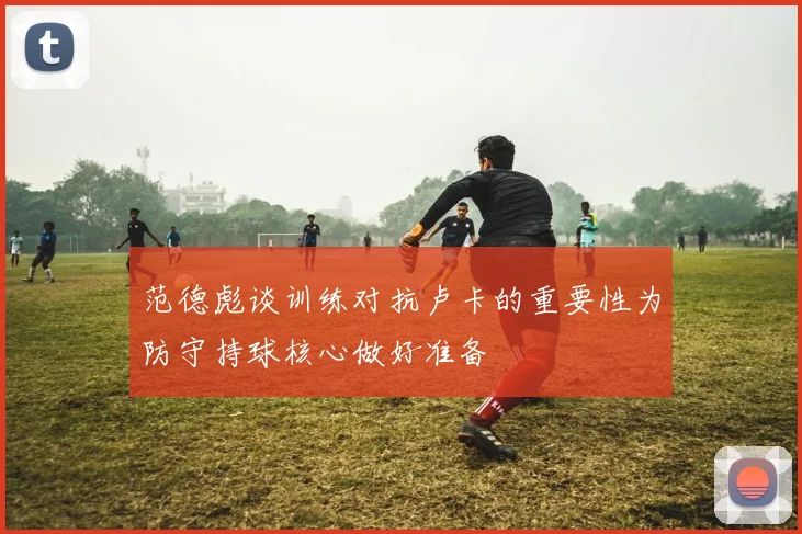 范德彪谈训练对抗卢卡的重要性为防守持球核心做好准备