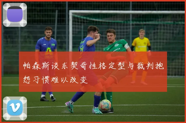 帕森斯谈东契奇性格定型与裁判抱怨习惯难以改变