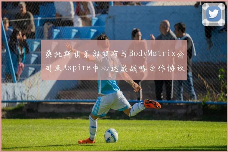 桑托斯俱乐部宣布与BodyMetrix公司及Aspire中心达成战略合作协议