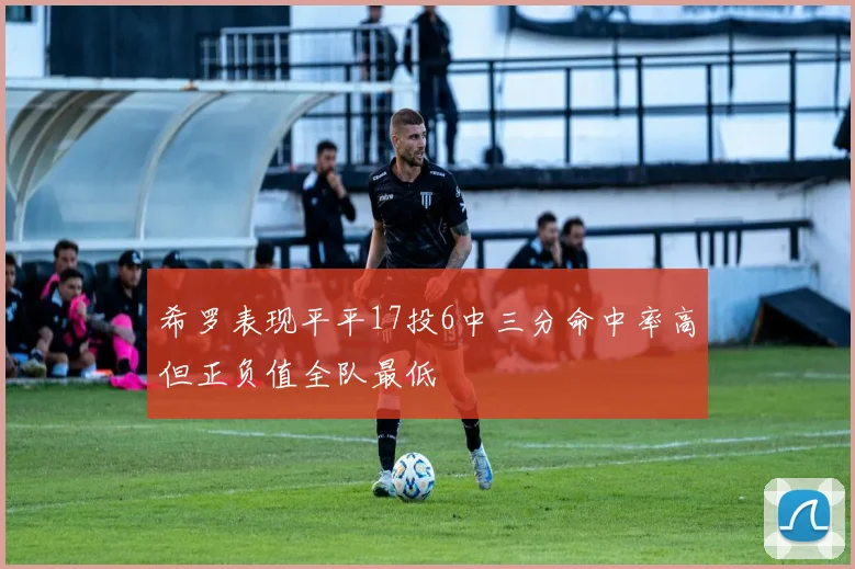 希罗表现平平17投6中三分命中率高但正负值全队最低