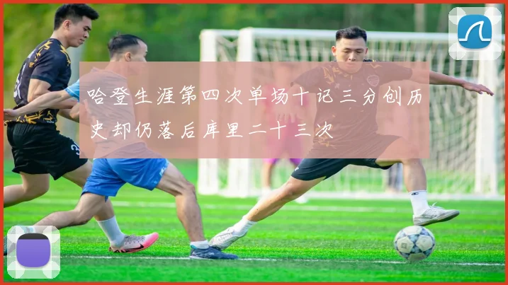 哈登生涯第四次单场十记三分创历史却仍落后库里二十三次