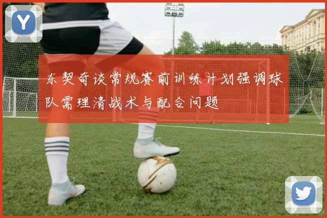 东契奇谈常规赛前训练计划强调球队需理清战术与配合问题