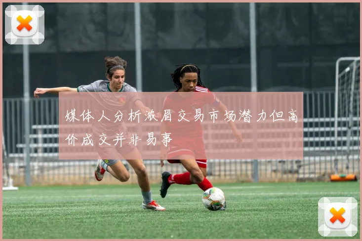 媒体人分析浓眉交易市场潜力但高价成交并非易事