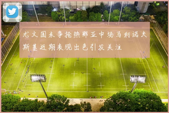 尤文国米争抢热那亚中场马利诺夫斯基近期表现出色引发关注