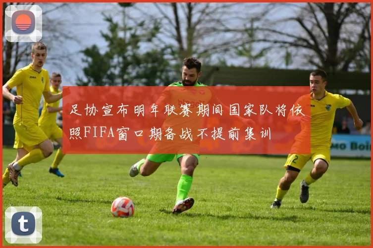 足协宣布明年联赛期间国家队将依照FIFA窗口期备战不提前集训