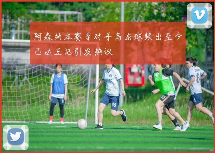 阿森纳本赛季对手乌龙球频出至今已达五记引发热议
