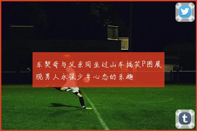东契奇与父亲同坐过山车搞笑P图展现男人永葆少年心态的乐趣