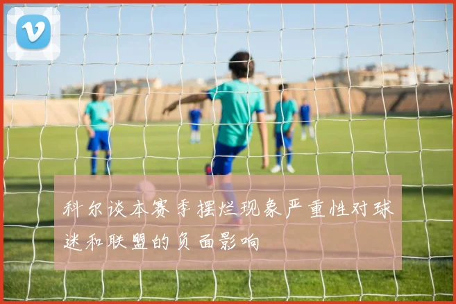 科尔谈本赛季摆烂现象严重性对球迷和联盟的负面影响