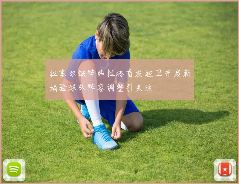 拉塞尔缺阵弗拉格首发控卫开启新试验球队阵容调整引关注