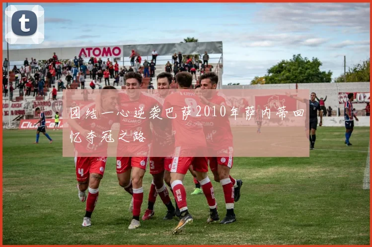 团结一心逆袭巴萨2010年萨内蒂回忆夺冠之路
