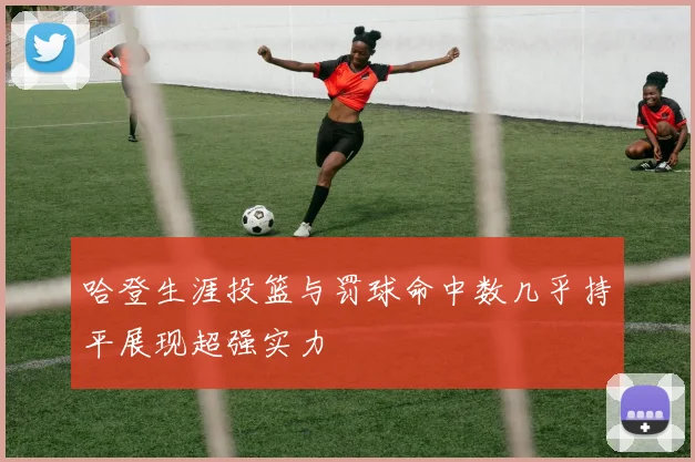 哈登生涯投篮与罚球命中数几乎持平展现超强实力