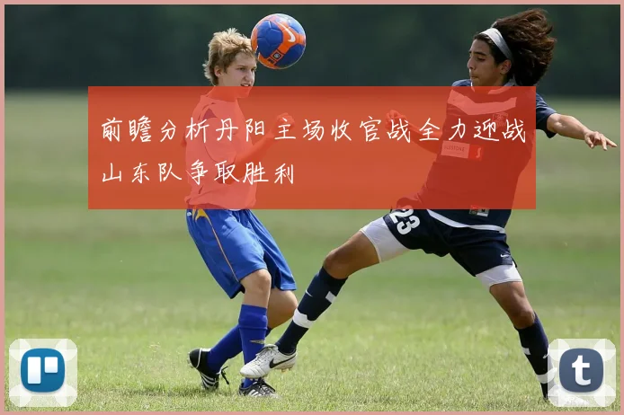 前瞻分析丹阳主场收官战全力迎战山东队争取胜利