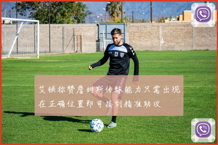 艾顿称赞詹姆斯传球能力只需出现在正确位置即可接到精准助攻