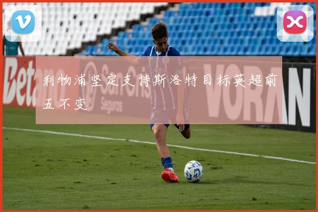 利物浦坚定支持斯洛特目标英超前五不变