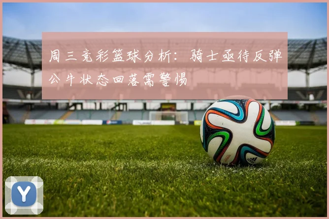 周三竞彩篮球分析：骑士亟待反弹公牛状态回落需警惕