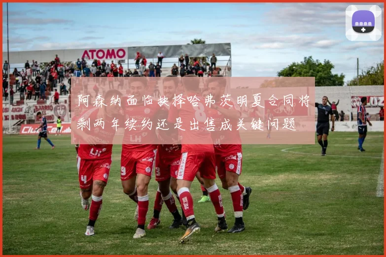 阿森纳面临抉择哈弗茨明夏合同将剩两年续约还是出售成关键问题
