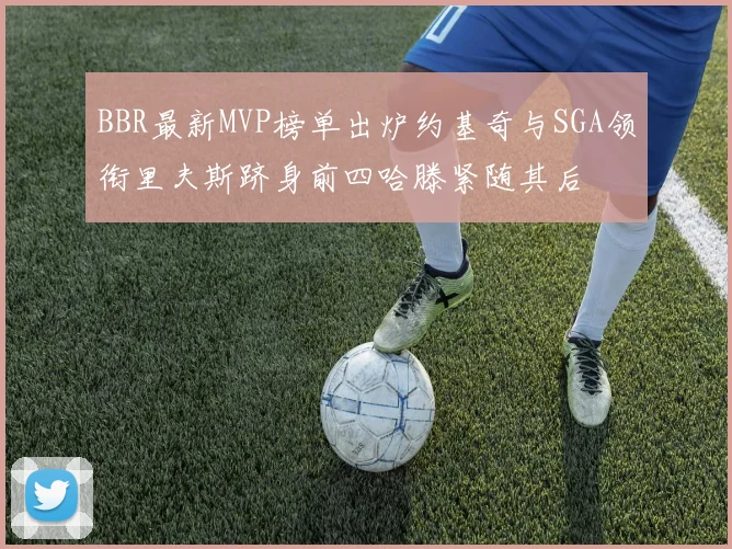 BBR最新MVP榜单出炉约基奇与SGA领衔里夫斯跻身前四哈滕紧随其后