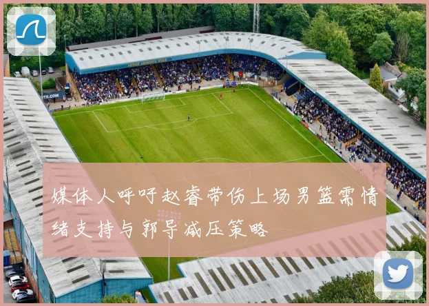 媒体人呼吁赵睿带伤上场男篮需情绪支持与郭导减压策略