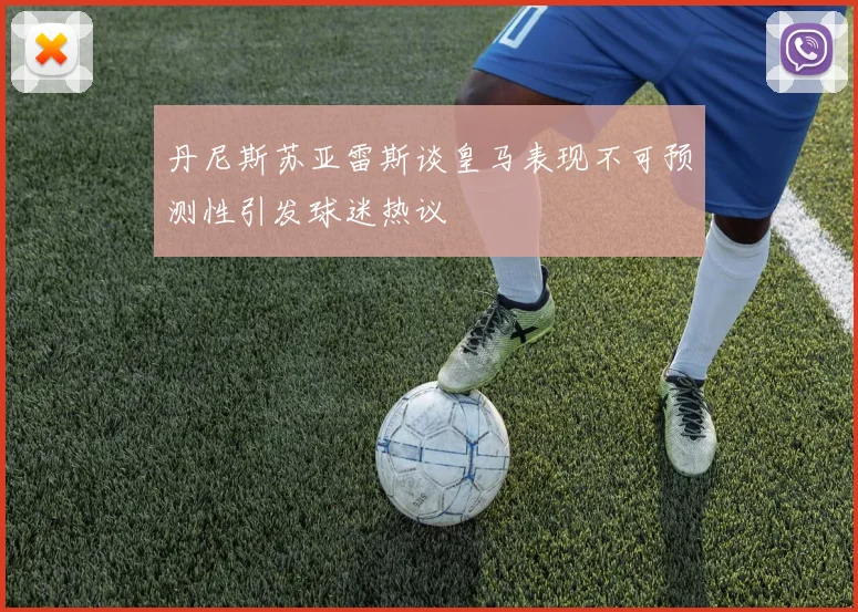 丹尼斯苏亚雷斯谈皇马表现不可预测性引发球迷热议