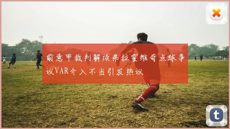 前意甲裁判解读弗拉霍维奇点球争议VAR介入不当引发热议