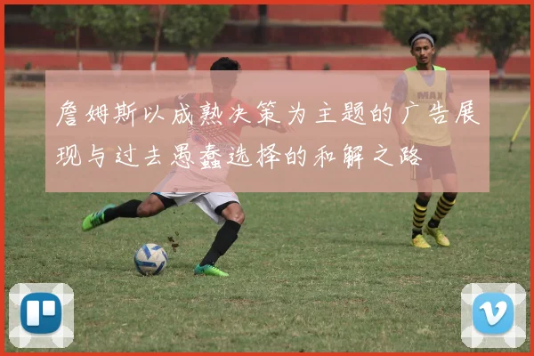 詹姆斯以成熟决策为主题的广告展现与过去愚蠢选择的和解之路