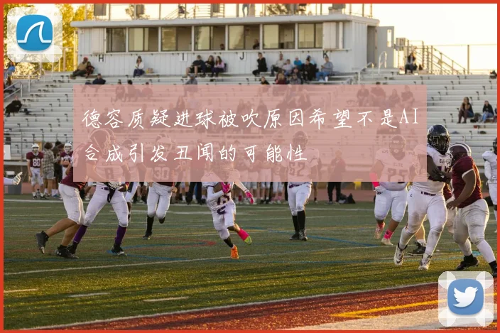 德容质疑进球被吹原因希望不是AI合成引发丑闻的可能性
