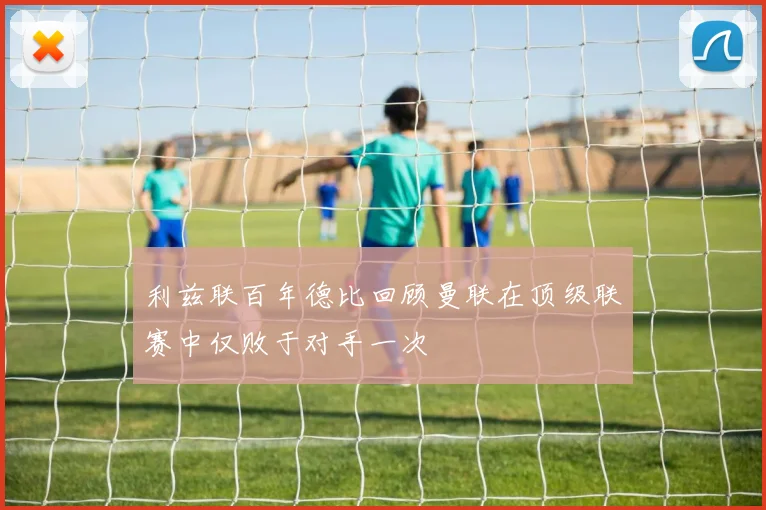 利兹联百年德比回顾曼联在顶级联赛中仅败于对手一次