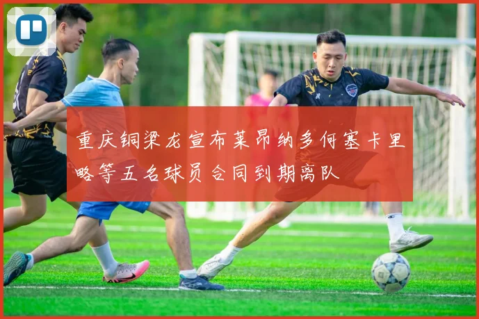 重庆铜梁龙宣布莱昂纳多何塞卡里略等五名球员合同到期离队