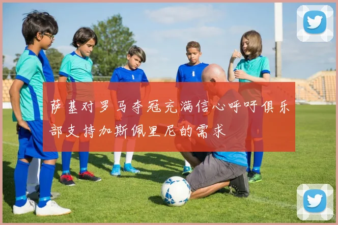 萨基对罗马夺冠充满信心呼吁俱乐部支持加斯佩里尼的需求