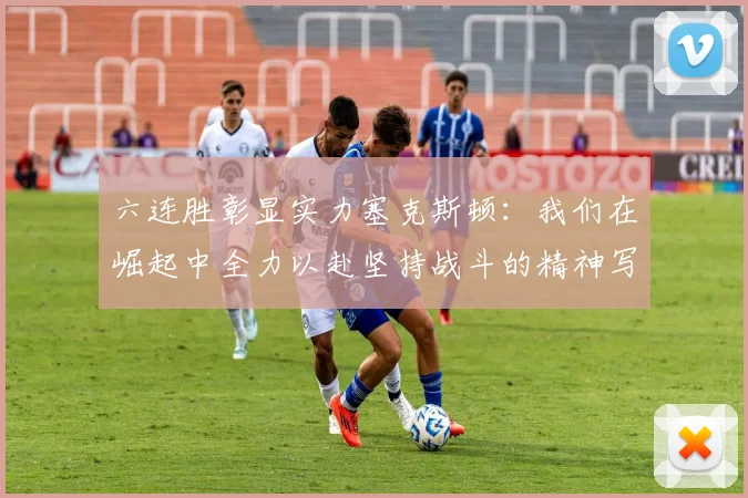 六连胜彰显实力塞克斯顿：我们在崛起中全力以赴坚持战斗的精神写照