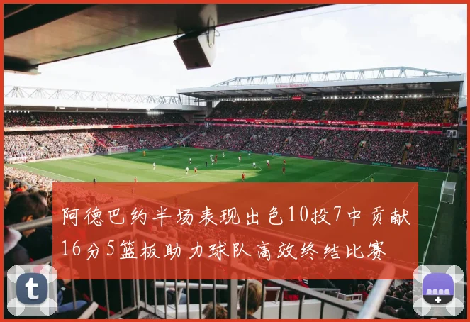 阿德巴约半场表现出色10投7中贡献16分5篮板助力球队高效终结比赛