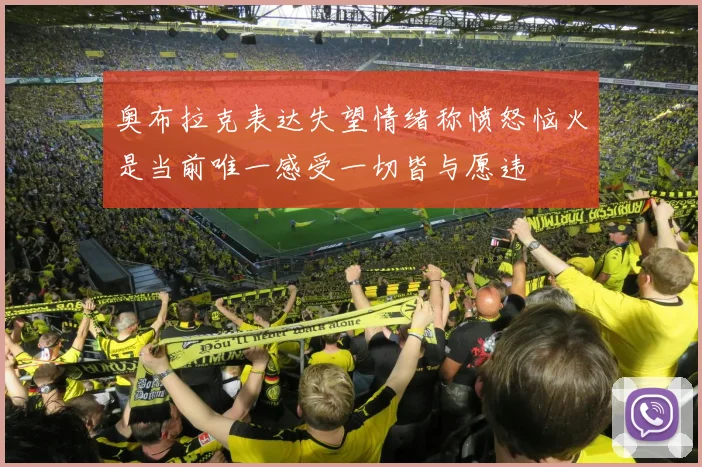 奥布拉克表达失望情绪称愤怒恼火是当前唯一感受一切皆与愿违