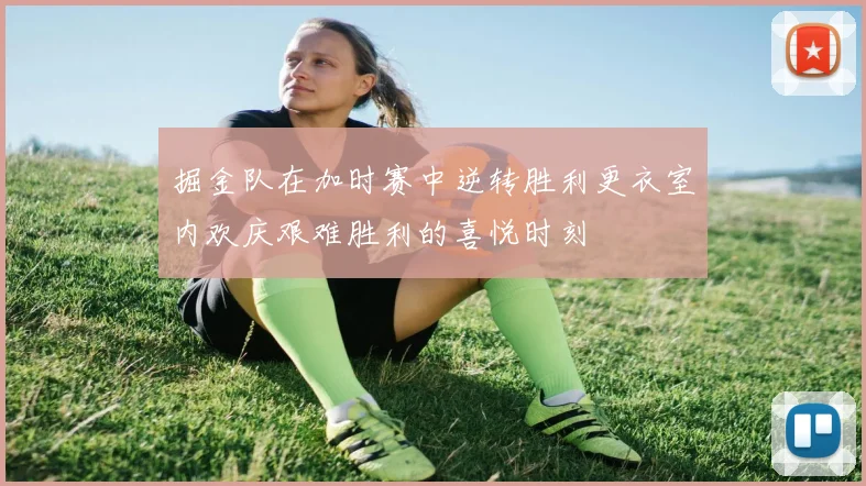 掘金队在加时赛中逆转胜利更衣室内欢庆艰难胜利的喜悦时刻