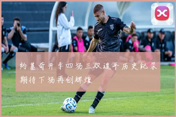 约基奇开季四场三双追平历史纪录期待下场再创辉煌