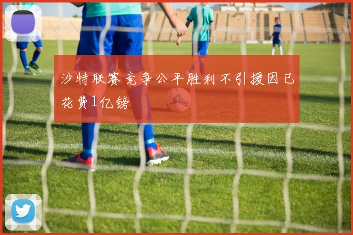 沙特联赛竞争公平胜利不引援因已花费1亿镑