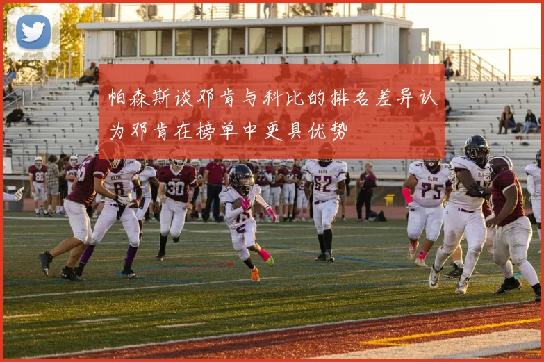 帕森斯谈邓肯与科比的排名差异认为邓肯在榜单中更具优势