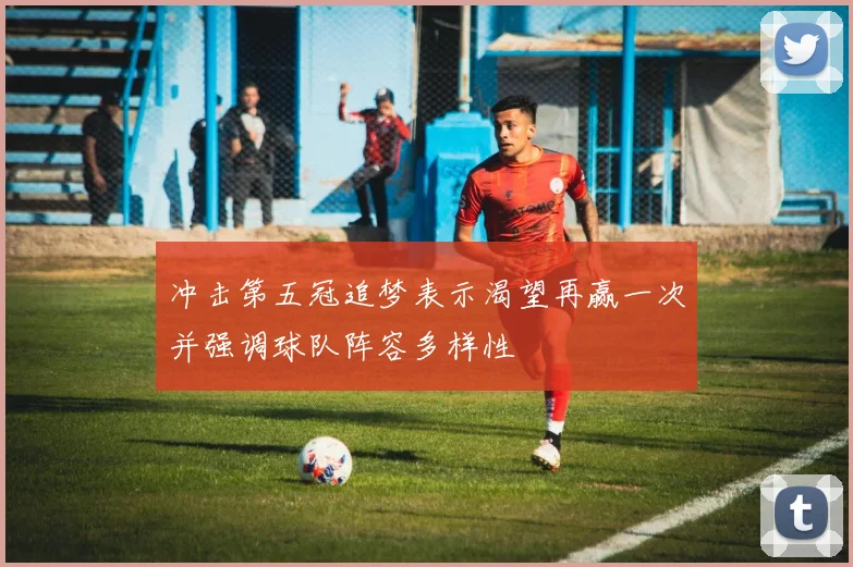 冲击第五冠追梦表示渴望再赢一次并强调球队阵容多样性