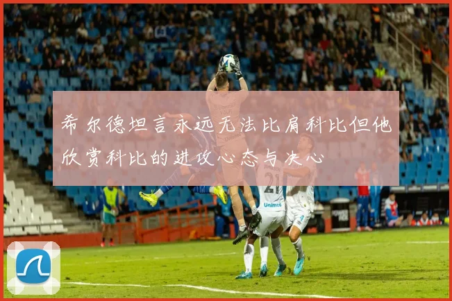 希尔德坦言永远无法比肩科比但他欣赏科比的进攻心态与决心