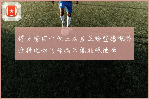 得分榜前十仅三名后卫哈登感慨乔丹科比如飞而我只能扎根地面