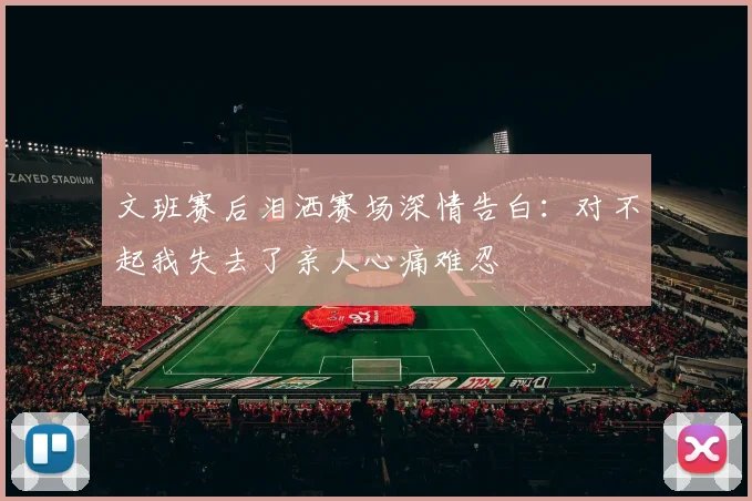 文班赛后泪洒赛场深情告白：对不起我失去了亲人心痛难忍