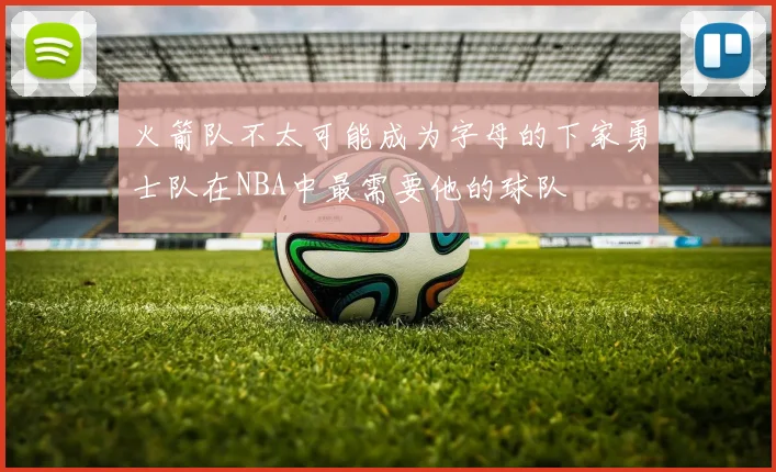 火箭队不太可能成为字母的下家勇士队在NBA中最需要他的球队