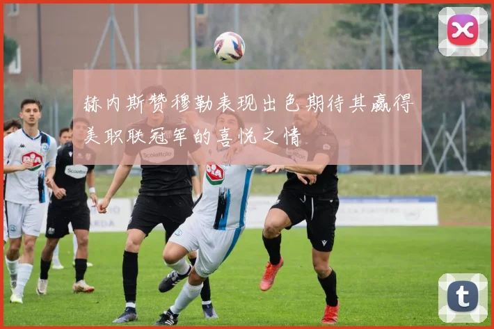 赫内斯赞穆勒表现出色期待其赢得美职联冠军的喜悦之情