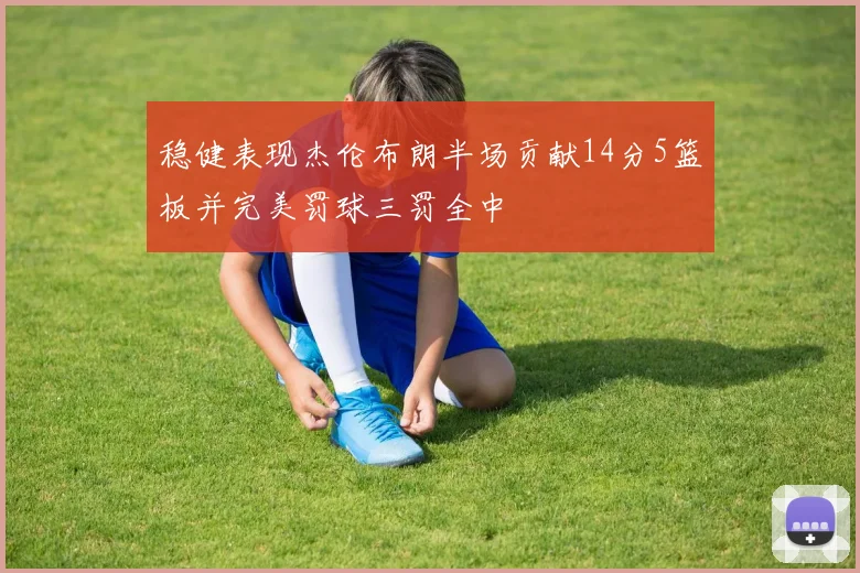 稳健表现杰伦布朗半场贡献14分5篮板并完美罚球三罚全中